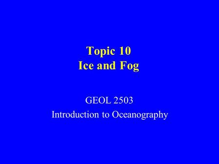 Topic 10 Ice and Fog GEOL 2503 Introduction to Oceanography.