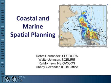 Coastal and Marine Spatial Planning Debra Hernandez, SECOORA Walter Johnson, BOEMRE Ru Morrison, NERACOOS Charly Alexander, IOOS Office.