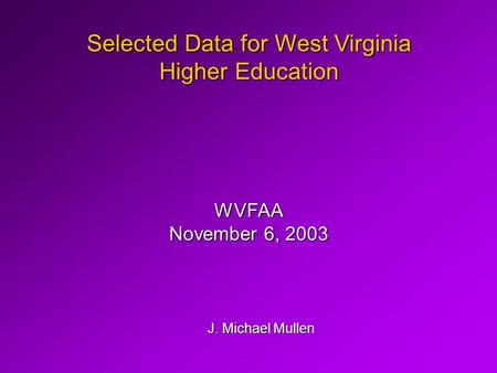 Selected Data for West Virginia Higher Education J. Michael Mullen WVFAA November 6, 2003.