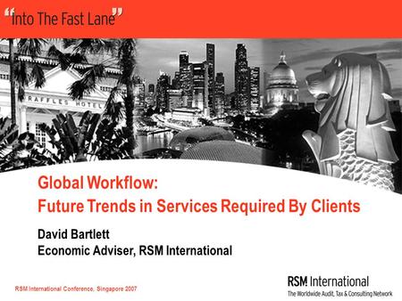 RSM International Conference, Singapore 2007 Global Workflow: Future Trends in Services Required By Clients David Bartlett Economic Adviser, RSM International.