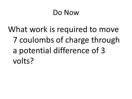 Do Now What work is required to move 7 coulombs of charge through a potential difference of 3 volts?