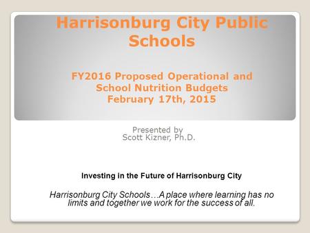 Harrisonburg City Public Schools FY2016 Proposed Operational and School Nutrition Budgets February 17th, 2015 Presented by Scott Kizner, Ph.D. Investing.