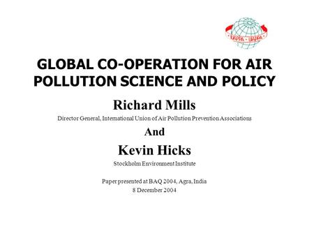 GLOBAL CO-OPERATION FOR AIR POLLUTION SCIENCE AND POLICY Richard Mills Director General, International Union of Air Pollution Prevention Associations And.