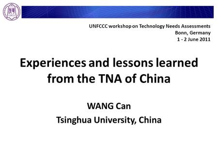 Experiences and lessons learned from the TNA of China WANG Can Tsinghua University, China UNFCCC workshop on Technology Needs Assessments Bonn, Germany.