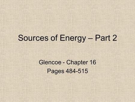 Sources of Energy – Part 2 Glencoe - Chapter 16 Pages 484-515.