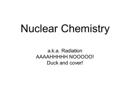 Nuclear Chemistry a.k.a. Radiation AAAAHHHHH NOOOOO! Duck and cover!