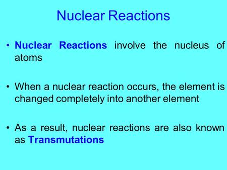 Nuclear Reactions Nuclear Reactions involve the nucleus of atoms When a nuclear reaction occurs, the element is changed completely into another element.