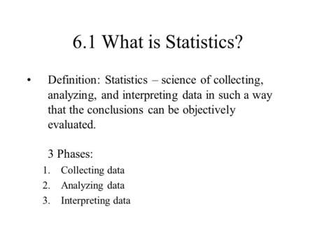 6.1 What is Statistics? Definition: Statistics – science of collecting, analyzing, and interpreting data in such a way that the conclusions can be objectively.