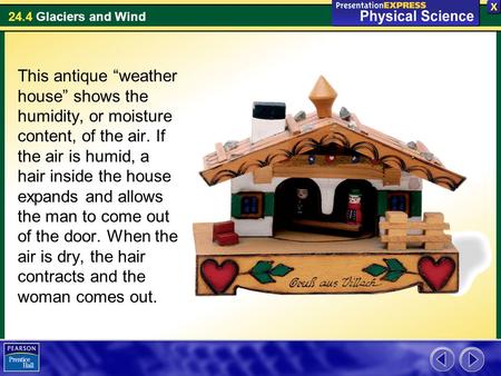 24.4 Glaciers and Wind This antique “weather house” shows the humidity, or moisture content, of the air. If the air is humid, a hair inside the house expands.