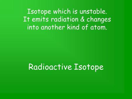 Radioactive Isotope Isotope which is unstable. It emits radiation & changes into another kind of atom.