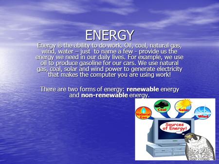 ENERGY Energy is the ability to do work. Oil, coal, natural gas, wind, water – just to name a few - provide us the energy we need in our daily lives. For.