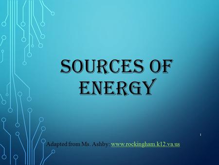 SOURCES OF ENERGY 1 Adapted from Ms. Ashby: www.rockingham.k12.va.uswww.rockingham.k12.va.us.