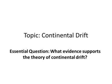 Topic: Continental Drift Essential Question: What evidence supports the theory of continental drift?