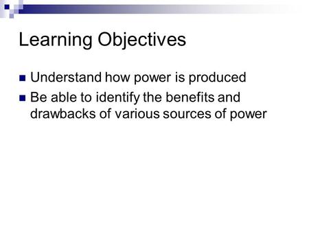 Learning Objectives Understand how power is produced Be able to identify the benefits and drawbacks of various sources of power.