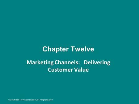 Chapter Twelve Marketing Channels: Delivering Customer Value Copyright ©2014 by Pearson Education, Inc. All rights reserved.