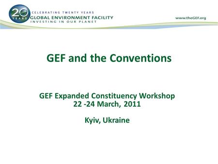 GEF and the Conventions GEF Expanded Constituency Workshop 22 -24 March, 2011 Kyiv, Ukraine.