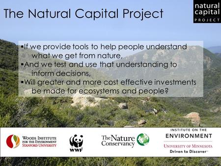 The Natural Capital Project  If we provide tools to help people understand what we get from nature,  And we test and use that understanding to inform.