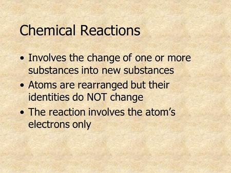 Chemical Reactions Involves the change of one or more substances into new substances Atoms are rearranged but their identities do NOT change The reaction.