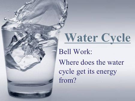 Bell Work: Where does the water cycle get its energy from?