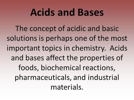 Acids and Bases The concept of acidic and basic solutions is perhaps one of the most important topics in chemistry. Acids and bases affect the properties.