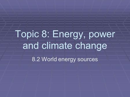 Topic 8: Energy, power and climate change 8.2 World energy sources.