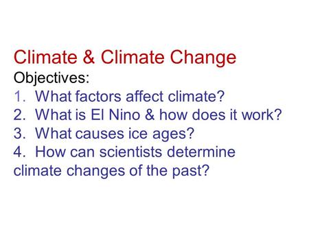 Climate & Climate Change Objectives: 1. What factors affect climate? 2. What is El Nino & how does it work? 3. What causes ice ages? 4. How can scientists.