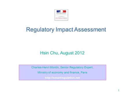 1 Hsin Chu, August 2012 Regulatory Impact Assessment Charles-Henri Montin, Senior Regulatory Expert, Ministry of economy and finance, Paris