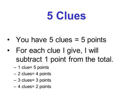 5 Clues You have 5 clues = 5 points For each clue I give, I will subtract 1 point from the total. –1 clue= 5 points –2 clues= 4 points –3 clues= 3 points.