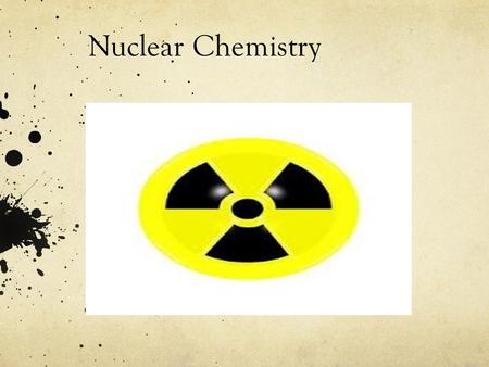 Nuclear Chemistry. Radioactive Decay Spontaneous breakdown of an atom’s nucleus Breakdown results in a lighter nucleus Emits electromagnetic radiation.