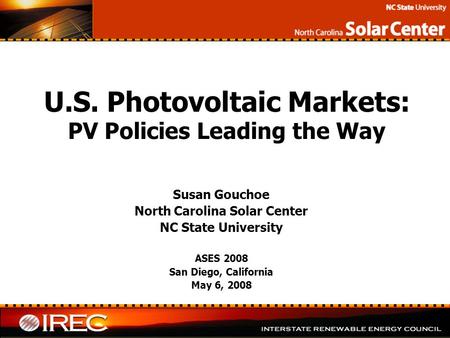 U.S. Photovoltaic Markets: PV Policies Leading the Way Susan Gouchoe North Carolina Solar Center NC State University ASES 2008 San Diego, California May.