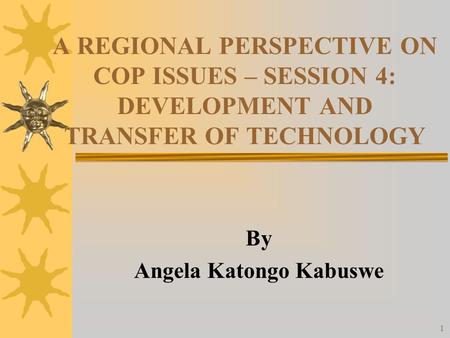 1 A REGIONAL PERSPECTIVE ON COP ISSUES – SESSION 4: DEVELOPMENT AND TRANSFER OF TECHNOLOGY By Angela Katongo Kabuswe.