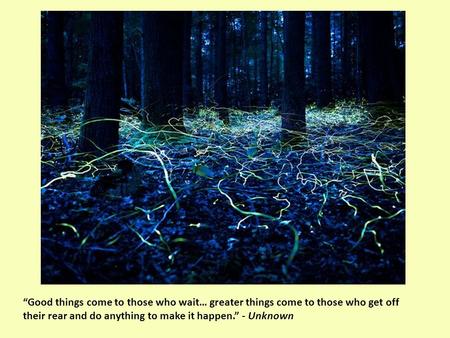 “Good things come to those who wait… greater things come to those who get off their rear and do anything to make it happen.” - Unknown.