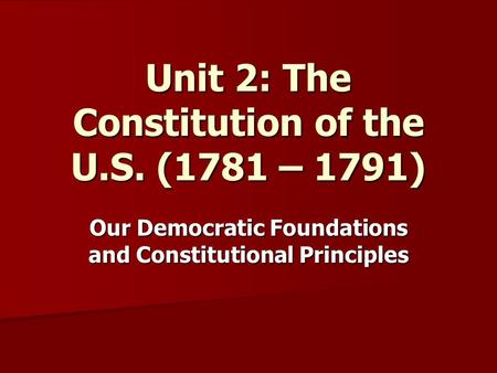 Unit 2: The Constitution of the U.S. (1781 – 1791) Our Democratic Foundations and Constitutional Principles.