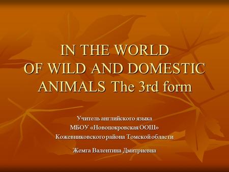 IN THE WORLD OF WILD AND DOMESTIC ANIMALS The 3rd form Учитель английского языка МБОУ «Новопокровская ООШ» Кожевниковского района Томской области Жемга.