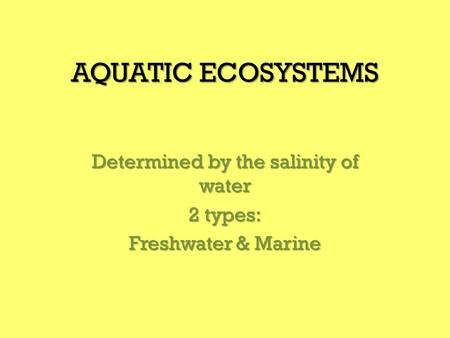 AQUATIC ECOSYSTEMS Determined by the salinity of water 2 types: Freshwater & Marine.