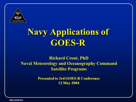 UNCLASSIFIED Navy Applications of GOES-R Richard Crout, PhD Naval Meteorology and Oceanography Command Satellite Programs Presented to 3rd GOES-R Conference.