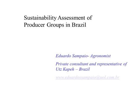 Sustainability Assessment of Producer Groups in Brazil Eduardo Sampaio- Agronomist Private consultant and representative of Utz Kapeh – Brazil