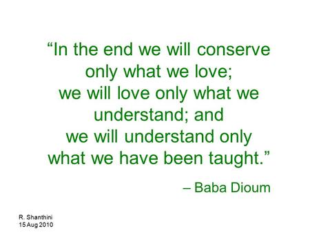 R. Shanthini 15 Aug 2010 “In the end we will conserve only what we love; we will love only what we understand; and we will understand only what we have.