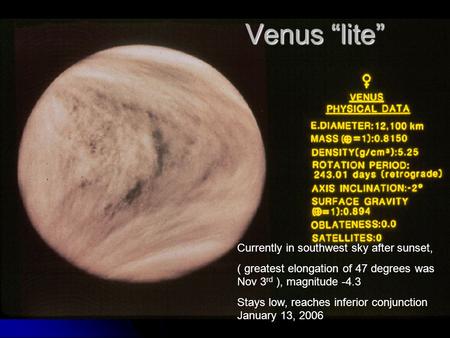 Venus “lite” Currently in southwest sky after sunset, ( greatest elongation of 47 degrees was Nov 3 rd ), magnitude -4.3 Stays low, reaches inferior conjunction.