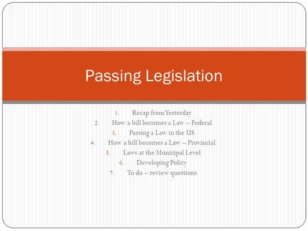 1. Recap from Yesterday 2. How a bill becomes a Law – Federal 3. Passing a Law in the US 4. How a bill becomes a Law – Provincial 5. Laws at the Municipal.