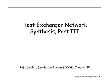 8 - Heat & Power Integration1 Heat Exchanger Network Synthesis, Part III Ref: Seider, Seader and Lewin (2004), Chapter 10.