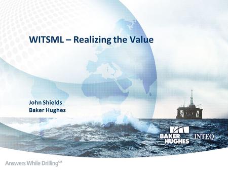 WITSML – Realizing the Value John Shields Baker Hughes.