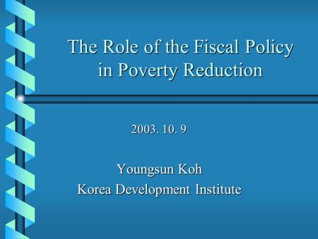 The Role of the Fiscal Policy in Poverty Reduction 2003. 10. 9 Youngsun Koh Korea Development Institute.