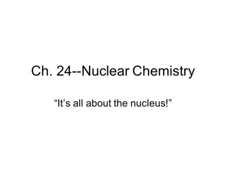 Ch. 24--Nuclear Chemistry “It’s all about the nucleus!”