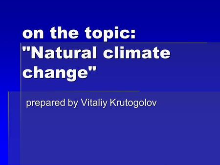 On the topic: Natural climate change prepared by Vitaliy Krutogolov.