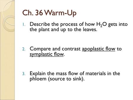 Ch. 36 Warm-Up 1. Describe the process of how H 2 O gets into the plant and up to the leaves. 2. Compare and contrast apoplastic flow to symplastic flow.