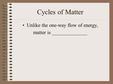 Cycles of Matter Unlike the one-way flow of energy, matter is ______________.