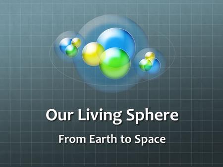 Our Living Sphere From Earth to Space. Scientists divide Earth into four spheres: the LITHOSPHERE, ATMOSPHERE, HYDROSPHERE and BIOSPHERE. *