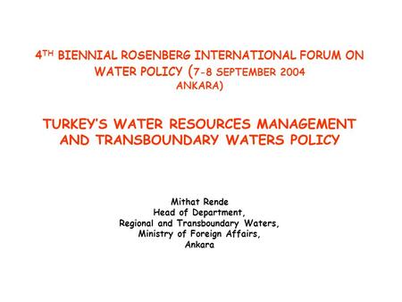 4 TH BIENNIAL ROSENBERG INTERNATIONAL FORUM ON WATER POLICY ( 7-8 SEPTEMBER 2004 ANKARA) TURKEY’S WATER RESOURCES MANAGEMENT AND TRANSBOUNDARY WATERS POLICY.