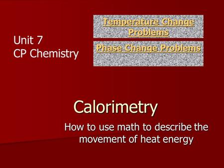 Calorimetry How to use math to describe the movement of heat energy Temperature Change Problems Temperature Change Problems Phase Change Problems Phase.